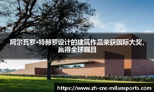 阿尔瓦罗·特赫罗设计的建筑作品荣获国际大奖，赢得全球瞩目